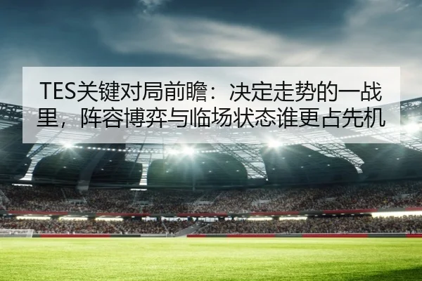 TES关键对局前瞻：决定走势的一战里，阵容博弈与临场状态谁更占先机 - DouYu